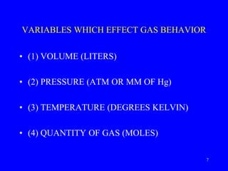 VARIABLES WHICH EFFECT GAS BEHAVIOR
• (1) VOLUME (LITERS)
• (2) PRESSURE (ATM OR MM OF Hg)
• (3) TEMPERATURE (DEGREES KELVIN)
• (4) QUANTITY OF GAS (MOLES)
7
 