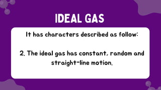 It has characters described as follow:
2. The ideal gas has constant, random and
straight-line motion.
IDEAL GAS
 