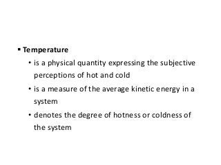  Temperature
• is a physical quantity expressing the subjective
perceptions of hot and cold
• is a measure of the average kinetic energy in a
system
• denotes the degree of hotness or coldness of
the system
 