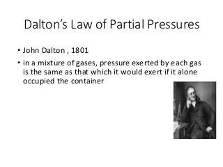 Dalton’s Law of Partial Pressures
• John Dalton , 1801
• in a mixture of gases, pressure exerted by each gas
is the same as that which it would exert if it alone
occupied the container
 