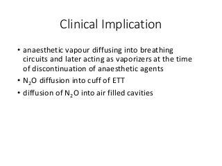Clinical Implication
• anaesthetic vapour diffusing into breathing
circuits and later acting as vaporizers at the time
of discontinuation of anaesthetic agents
• N2O diffusion into cuff of ETT
• diffusion of N2O into air filled cavities
 