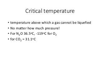 Critical temperature
• temperature above which a gas cannot be liquefied
• No matter how much pressure!
• For N2O 36.5oC, -119oC for O2
• for CO2 = 31.1oC
 