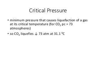 Critical Pressure
• minimum pressure that causes liquefaction of a gas
at its critical temperature (for CO2 pc = 73
atmospheres)
• so CO2 liquefies ↓ 73 atm at 31.1 0C
 