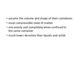 • assume the volume and shape of their containers
• most compressible state of matter
• mix evenly and completely when confined to
the same container
• much lower densities than liquids and solids
 