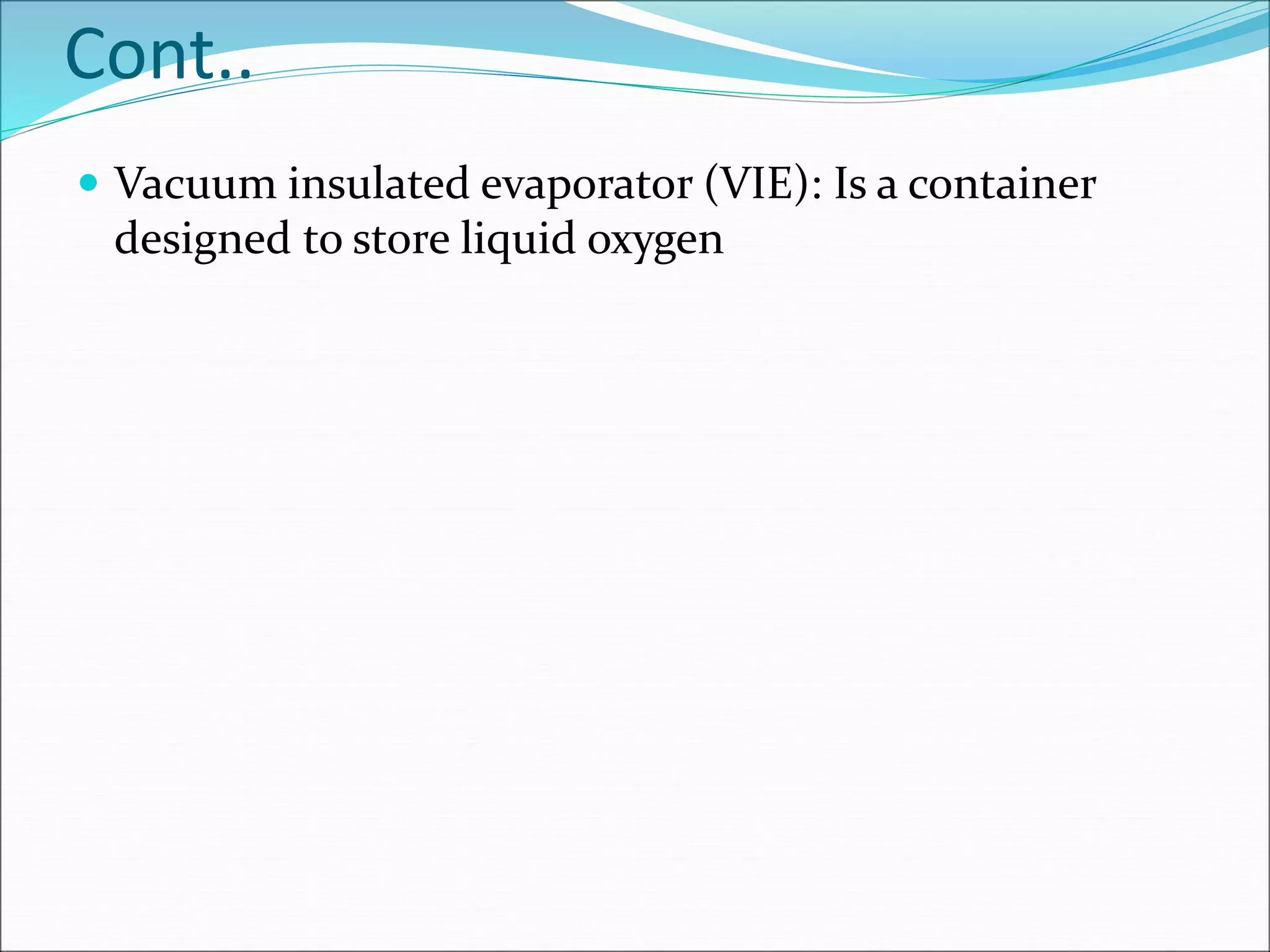 Cont..
 Vacuum insulated evaporator (VIE): Is a container
designed to store liquid oxygen
 