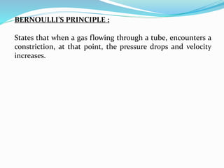 BERNOULLI’S PRINCIPLE :
States that when a gas flowing through a tube, encounters a
constriction, at that point, the pressure drops and velocity
increases.
 