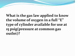 What is the gas law applied to know
the volume of oxygen in a full “E”
type of cylinder available for use at
15 psig(pressure at common gas
outlet)?
 