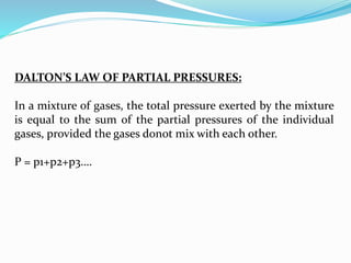 DALTON’S LAW OF PARTIAL PRESSURES:
In a mixture of gases, the total pressure exerted by the mixture
is equal to the sum of the partial pressures of the individual
gases, provided the gases donot mix with each other.
P = p1+p2+p3….
 