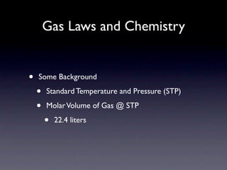 Gas Laws and Chemistry


•   Some Background

    •   Standard Temperature and Pressure (STP)

    •   Molar Volume of Gas @ STP

        •   22.4 liters
 