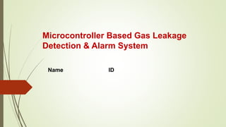 Microcontroller Based Gas Leakage
Detection & Alarm System
Name ID
 