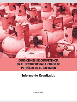 CONDICIONES DE COMPETENCIA
EN EL SECTOR DE GAS LICUADO DE
   PETRÓLEO EN EL SALVADOR

   Informe de Resultados



           Enero 2008
 