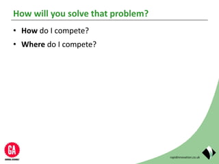 rapidinnovation.co.uk
How will you solve that problem?
• How do I compete?
• Where do I compete?
 