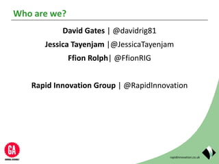 rapidinnovation.co.uk
Who are we?
David Gates | @davidrig81
Jessica Tayenjam |@JessicaTayenjam
Ffion Rolph| @FfionRIG
Rapid Innovation Group | @RapidInnovation
 