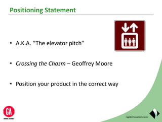 rapidinnovation.co.uk
Positioning Statement
• A.K.A. “The elevator pitch”
• Crossing the Chasm – Geoffrey Moore
• Position your product in the correct way
 