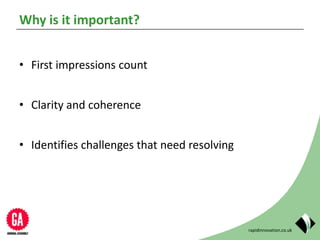 rapidinnovation.co.uk
Why is it important?
• First impressions count
• Clarity and coherence
• Identifies challenges that need resolving
 