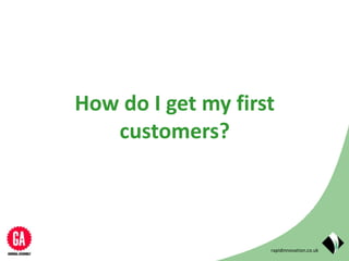rapidinnovation.co.uk
How do I get my first
customers?
 