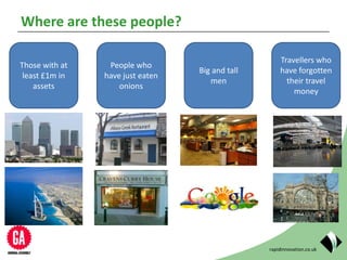 rapidinnovation.co.uk
Where are these people?
Those with at
least £1m in
assets
People who
have just eaten
onions
Big and tall
men
Travellers who
have forgotten
their travel
money
 