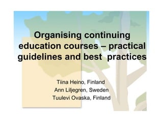 Organising continuing education courses – practical guidelines and best  practices Tiina Heino, Finland  Ann Liljegren, Sweden Tuulevi Ovaska, Finland 