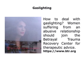 Gaslighting
How to deal with
gaslighting? Women
suffering from an
abusive relationship
should join the
Betrayal Trauma
Recovery Center for
therapeutic advice.
https://www.btr.org
 
