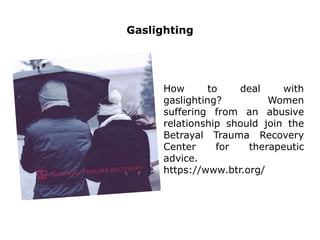 Gaslighting
How to deal with
gaslighting? Women
suffering from an abusive
relationship should join the
Betrayal Trauma Recovery
Center for therapeutic
advice.
https://www.btr.org/
 
