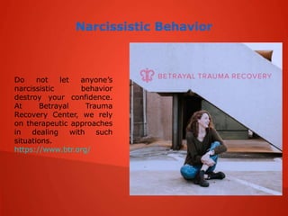 Narcissistic Behavior
Do not let anyone’s
narcissistic behavior
destroy your confidence.
At Betrayal Trauma
Recovery Center, we rely
on therapeutic approaches
in dealing with such
situations.
https://www.btr.org/
 