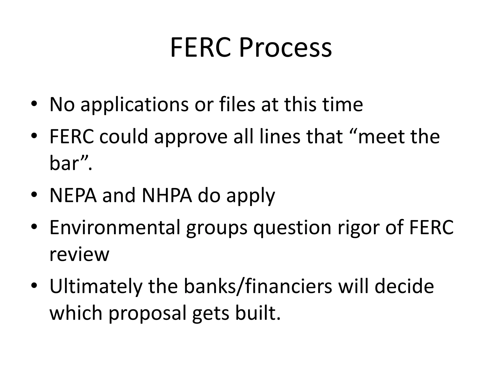 FERC Process
• No applications or files at this time
• FERC could approve all lines that “meet the
bar”.
• NEPA and NHPA do apply
• Environmental groups question rigor of FERC
review
• Ultimately the banks/financiers will decide
which proposal gets built.
 