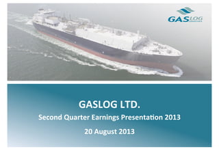 
	
  
	
  
	
  
	
  
	
  
	
  
	
  
	
  
	
  
	
  
GASLOG	
  LTD.	
  
Second	
  Quarter	
  Earnings	
  Presenta9on	
  2013	
  
20	
  August	
  2013	
  
 