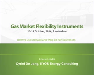 13-14 October, 2014, Amsterdam
HOW TO USE STORAGE AND TAKE-OR-PAY CONTRACTS
GasMarketFlexibilityInstruments
Cyriel De Jong, KYOS Energy Consulting
Course Leader
 