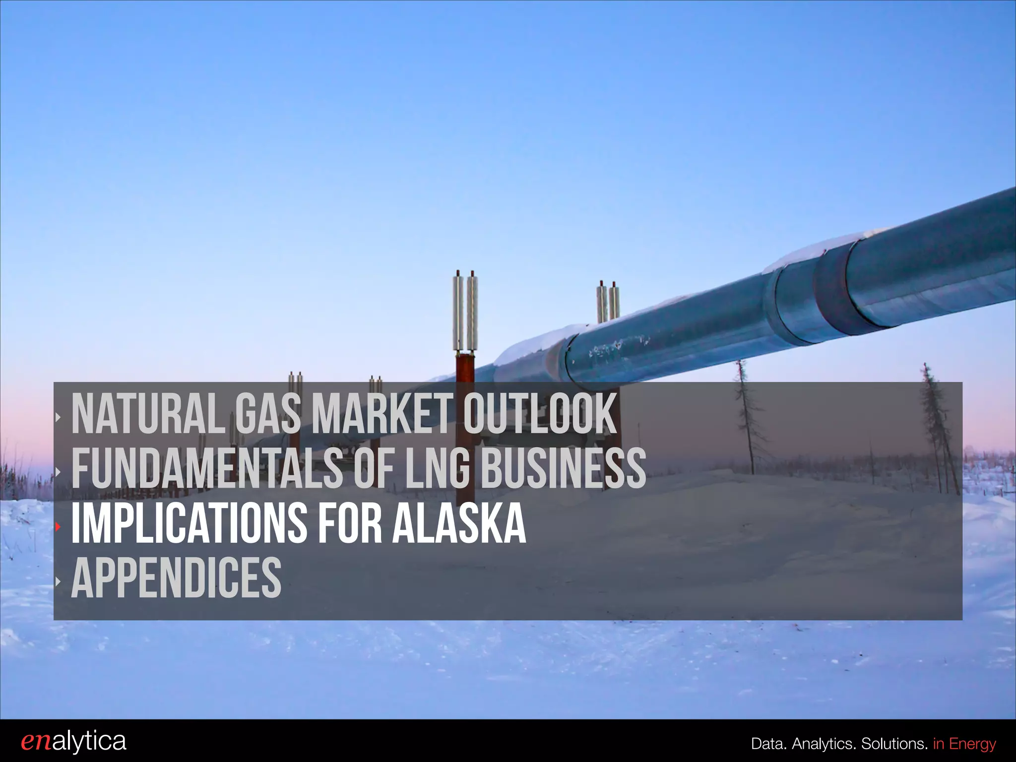 ‣
‣
‣
‣

Natural gas market outlook
fundamentals of LNG Business
Implications for Alaska
Appendices

enalytica

Data. Analytics. Solutions. in Energy

 