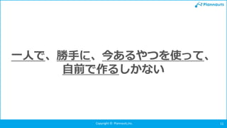 Copyright © Plannauts,Inc. 11
一人で、勝手に、今あるやつを使って、
自前で作るしかない
 