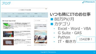 Copyright © Plannauts,Inc. 5
ブログ
いつも隣にITのお仕事
■80万PV/月
■カテゴリ
- Excel・Word・VBA
- G Suite・GAS
- Python
- IT・働き方
154記事！
 