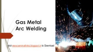 Gas Metal
Arc Welding
Visit www.seminarlinks.blogspot.in to Download

 