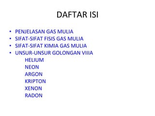 DAFTAR ISI PENJELASAN GAS MULIA SIFAT-SIFAT FISIS GAS MULIA SIFAT-SIFAT KIMIA GAS MULIA UNSUR-UNSUR GOLONGAN VIIIA HELIUM NEON ARGON KRIPTON XENON RADON 