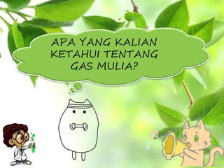 APA YANG KALIAN
KETAHUI TENTANG
GAS MULIA?
 