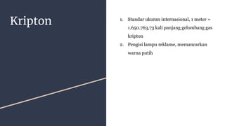 Kripton 1. Standar ukuran internasional, 1 meter =
1.650.763,73 kali panjang gelombang gas
kripton
2. Pengisi lampu reklame, memancarkan
warna putih
 