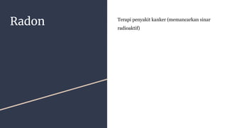 Radon Terapi penyakit kanker (memancarkan sinar
radioaktif)
 