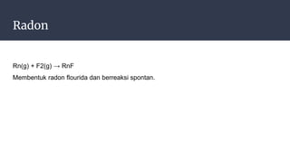 Radon
Rn(g) + F2(g) → RnF
Membentuk radon flourida dan berreaksi spontan.
 