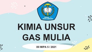 KIMIA UNSUR
GAS MULIA
XII MIPA 5 / 2021
 