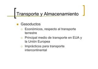 Transporte y Almacenamiento

 Gasoductos
   Económicos, respecto al transporte
   terrestre
   Principal medio de transporte en EUA y
   la Unión Europea
   Imprácticos para transporte
   intercontinental
 