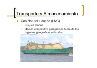 Transporte y Almacenamiento
 Gas Natural Licuado (LNG)
   Buques tanque
   Opción competitiva para países fuera de las
   regiones geográficas naturales
 