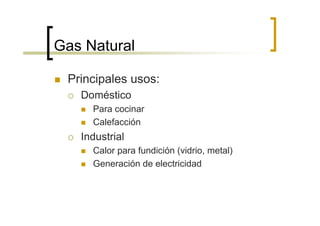 Gas Natural

 Principales usos:
   Doméstico
     Para cocinar
     Calefacción
   Industrial
     Calor para fundición (vidrio, metal)
     Generación de electricidad
 
