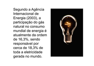Segundo a Agência
    Internacional de
    Energia (2003), a
    participação do gás
    natural no consumo
    mundial de energia é
    atualmente da ordem
    de 16,3%, sendo
    responsável por
    cerca de 18,3% de
    toda a eletricidade
    gerada no mundo.
TPQ - 5   Período - Campus Toledo - UTFPR
 