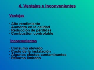 4. Ventajas e inconvenientes Ventajas · Alto rendimiento · Aumento en la calidad · Reducción de pérdidas · Combustión controlable   Inconvenientes · Consumo elevado · Coste de la instalación · Algunos efectos contaminantes · Recurso limitado 