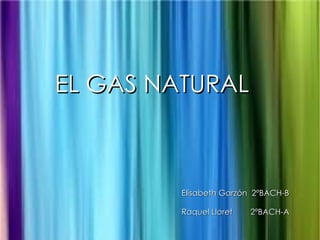 EL GAS NATURAL



         Elisabeth Garzón 2ºBACH-B

         Raquel Lloret   2ºBACH-A
 
