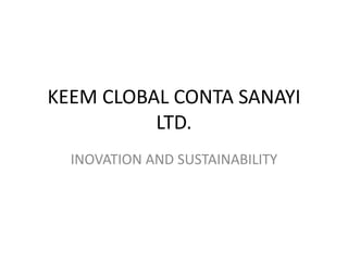 KEEM CLOBAL CONTA SANAYI
LTD.
INOVATION AND SUSTAINABILITY
 
