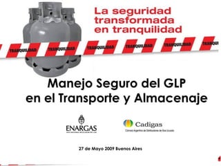 Manejo Seguro del GLP en el Transporte y Almacenaje
Buenos Aires 27 de Mayo 2009
Manejo Seguro del GLP
en el Transporte y Almacenaje
27 de Mayo 2009 Buenos Aires
 