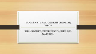 EL GAS NATURAL. GENESIS (TEORIAS)
TIPOS
TRANSPORTE, DISTRIBUCION DEL GAS
NATURAL
 