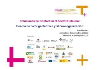 Soluciones de Confort en el Sector Hotelero:
Bomba de calor geotérmica y Micro-cogeneración
                                                  Juan Rentero
                               Mercado de Servicios Energéticos
       Organizan:                 Benidorm, 4 de mayo de 2011



        Colaboran:
 