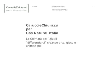 17/2008
ROADSHOW RIFIUTILI
GASNATURAL ITALIA
CaruccieChiurazzi
per
Gas Natural Italia
La Giornata dei Rifiutili
“differenziarsi” creando arte, gioco e
animazione
 