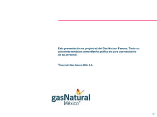 Esta presentación es propiedad del Gas Natural Fenosa. Tanto su
contenido temático como diseño gráfico es para uso exclusivo
de su personal.


©Copyright   Gas Natural SDG, S.A.




                                                                  44
 